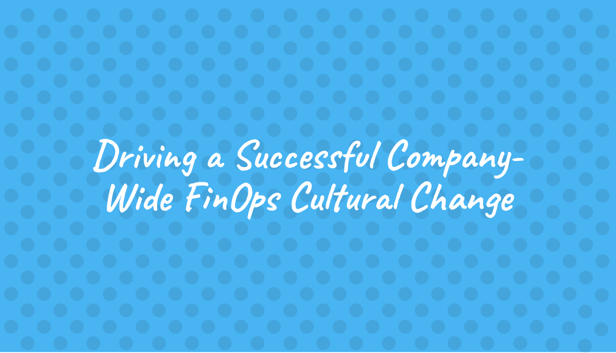 Driving a Successful Company-Wide FinOps Cultural Change